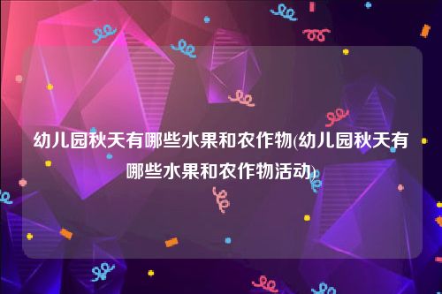 幼儿园秋天有哪些水果和农作物(幼儿园秋天有哪些水果和农作物活动)