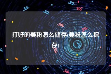打好的姜粉怎么储存(姜粉怎么保存)