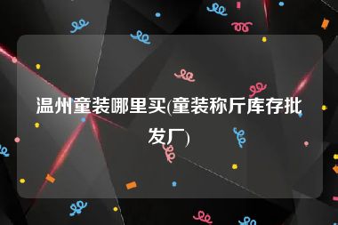 温州童装哪里买(童装称斤库存批发厂)