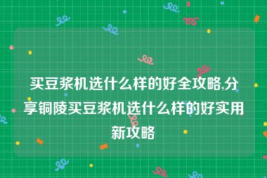 买豆浆机选什么样的好全攻略,分享铜陵买豆浆机选什么样的好实用新攻略