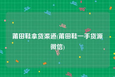 莆田鞋拿货渠道(莆田鞋一手货源微信)
