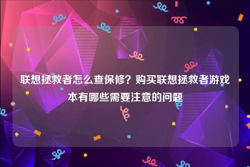 联想拯救者怎么查保修？购买联想拯救者游戏本有哪些需要注意的问题