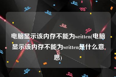 电脑显示该内存不能为written(电脑显示该内存不能为written是什么意思)