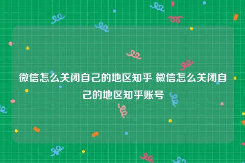 微信怎么关闭自己的地区知乎 微信怎么关闭自己的地区知乎账号