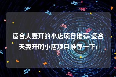 适合夫妻开的小店项目推荐(适合夫妻开的小店项目推荐一下)