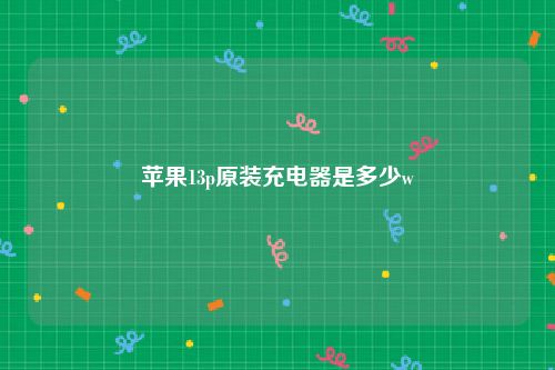 苹果13p原装充电器是多少w
