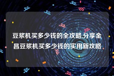 豆浆机买多少钱的全攻略,分享金昌豆浆机买多少钱的实用新攻略