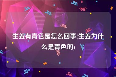 生姜有青色是怎么回事(生姜为什么是青色的)