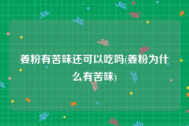 姜粉有苦味还可以吃吗(姜粉为什么有苦味)