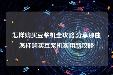 怎样购买豆浆机全攻略,分享那曲怎样购买豆浆机实用新攻略