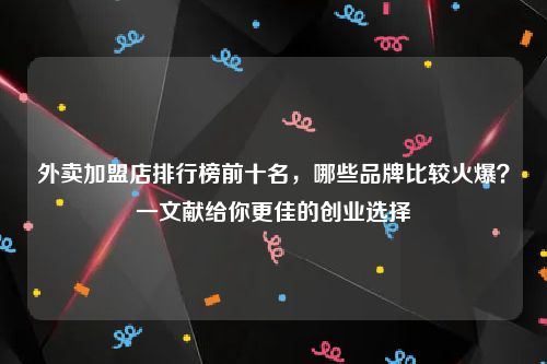 外卖加盟店排行榜前十名，哪些品牌比较火爆？一文献给你更佳的创业选择