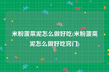 米粉菠菜泥怎么做好吃(米粉菠菜泥怎么做好吃窍门)