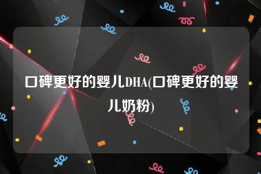 口碑更好的婴儿DHA(口碑更好的婴儿奶粉)