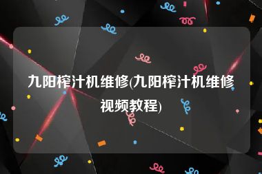 九阳榨汁机维修(九阳榨汁机维修视频教程)