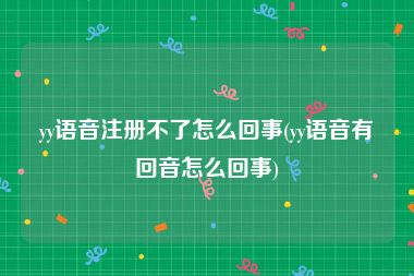 yy语音注册不了怎么回事(yy语音有回音怎么回事)