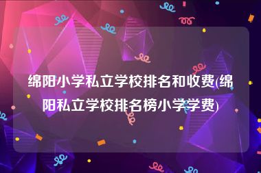 绵阳小学私立学校排名和收费(绵阳私立学校排名榜小学学费)
