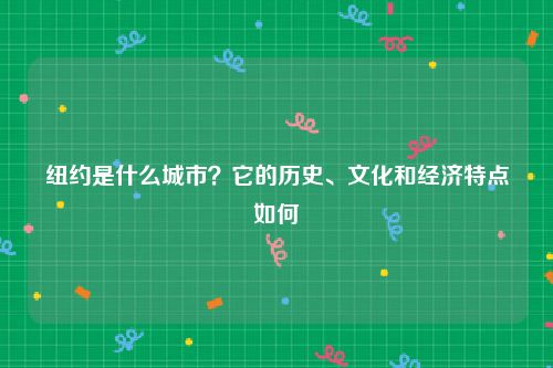 纽约是什么城市？它的历史、文化和经济特点如何