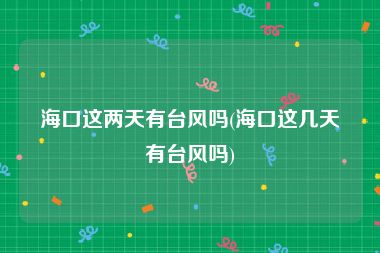 海口这两天有台风吗(海口这几天有台风吗)