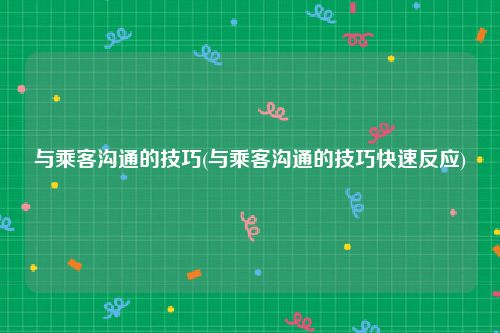 与乘客沟通的技巧(与乘客沟通的技巧快速反应)