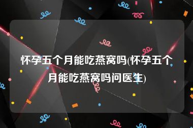 怀孕五个月能吃燕窝吗(怀孕五个月能吃燕窝吗问医生)