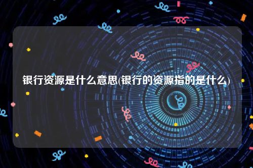 银行资源是什么意思(银行的资源指的是什么)