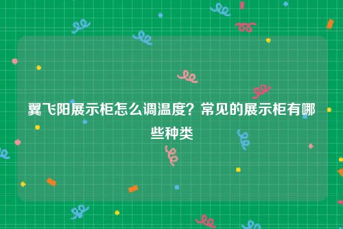翼飞阳展示柜怎么调温度？常见的展示柜有哪些种类