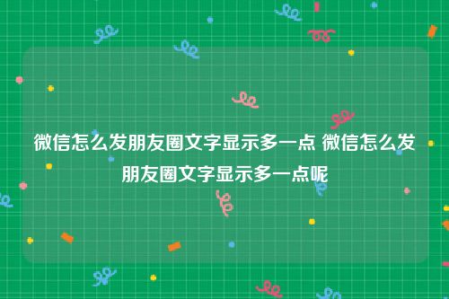 微信怎么发朋友圈文字显示多一点 微信怎么发朋友圈文字显示多一点呢