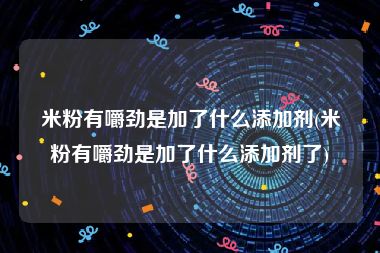 米粉有嚼劲是加了什么添加剂(米粉有嚼劲是加了什么添加剂了)