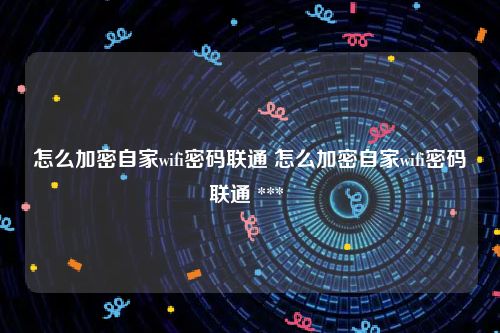 怎么加密自家wifi密码联通 怎么加密自家wifi密码联通 *** 