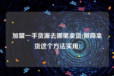 加盟一手货源去哪里拿货(微商拿货这个方法实用)