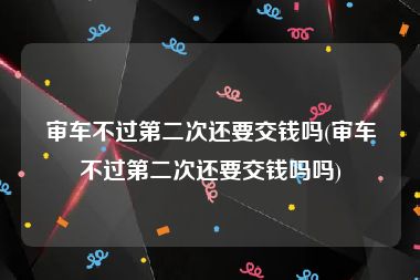 审车不过第二次还要交钱吗(审车不过第二次还要交钱吗吗)