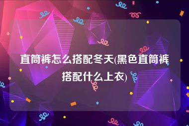 直筒裤怎么搭配冬天(黑色直筒裤搭配什么上衣)