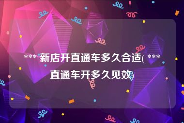  *** 新店开直通车多久合适( *** 直通车开多久见效)