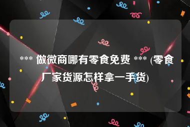  *** 做微商哪有零食免费 *** (零食厂家货源怎样拿一手货)
