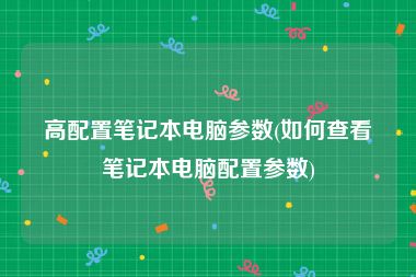 高配置笔记本电脑参数(如何查看笔记本电脑配置参数)