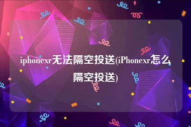 iphonexr无法隔空投送(iPhonexr怎么隔空投送)