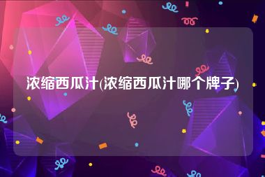 浓缩西瓜汁(浓缩西瓜汁哪个牌子)