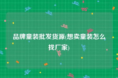 品牌童装批发货源(想卖童装怎么找厂家)