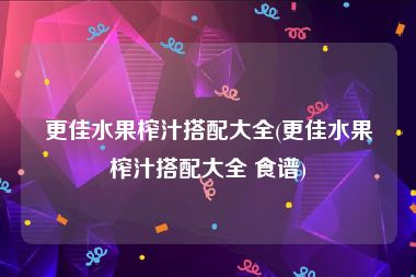 更佳水果榨汁搭配大全(更佳水果榨汁搭配大全 食谱)