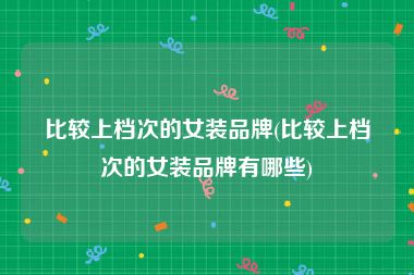 比较上档次的女装品牌(比较上档次的女装品牌有哪些)