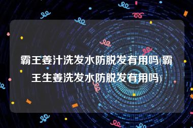 霸王姜汁洗发水防脱发有用吗(霸王生姜洗发水防脱发有用吗)