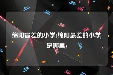 绵阳最差的小学(绵阳最差的小学是哪里)