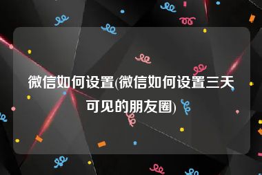 微信如何设置(微信如何设置三天可见的朋友圈)