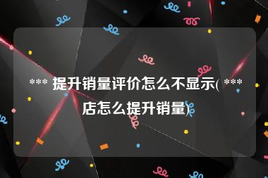  *** 提升销量评价怎么不显示( *** 店怎么提升销量)