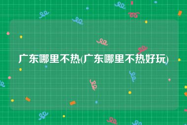 广东哪里不热(广东哪里不热好玩)