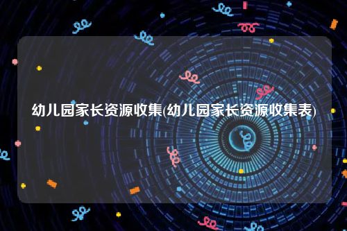 幼儿园家长资源收集(幼儿园家长资源收集表)