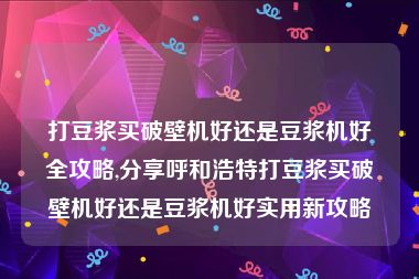 打豆浆买破壁机好还是豆浆机好全攻略,分享呼和浩特打豆浆买破壁机好还是豆浆机好实用新攻略