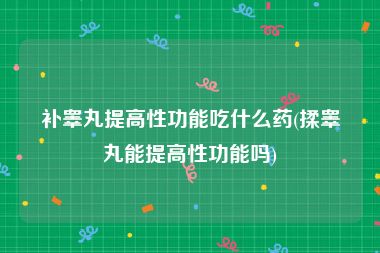 补睾丸提高性功能吃什么药(揉睾丸能提高性功能吗)