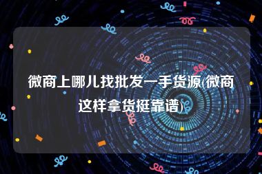 微商上哪儿找批发一手货源(微商这样拿货挺靠谱)