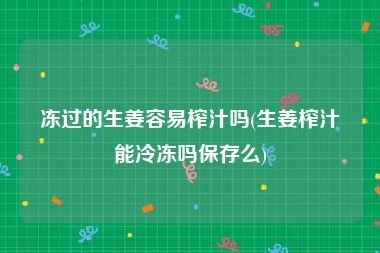 冻过的生姜容易榨汁吗(生姜榨汁能冷冻吗保存么)